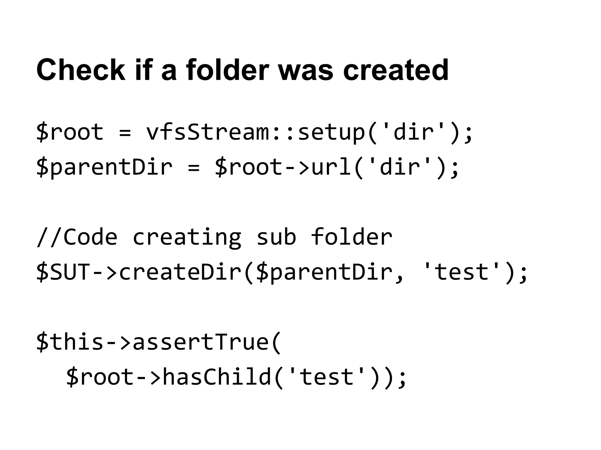 Check if a folder was created
$root = vfsStream::setup('dir');
$parentDir = $root->url('dir');
//Code creating sub folder
$SUT->createDir($parentDir, 'test');
$this->assertTrue(
$root->hasChild('test'));

 