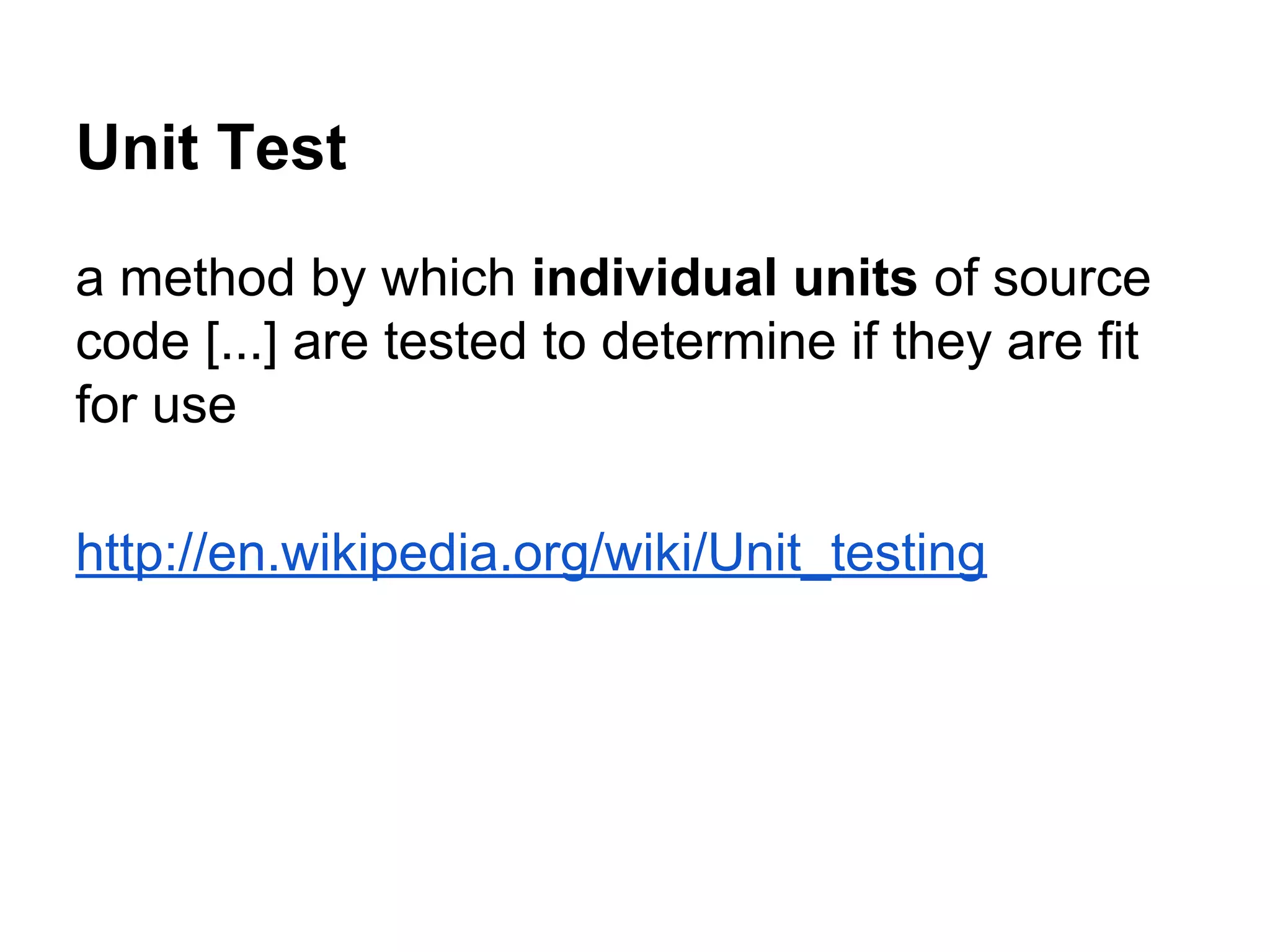 Unit Test
a method by which individual units of source
code [...] are tested to determine if they are fit
for use
http://en.wikipedia.org/wiki/Unit_testing

 