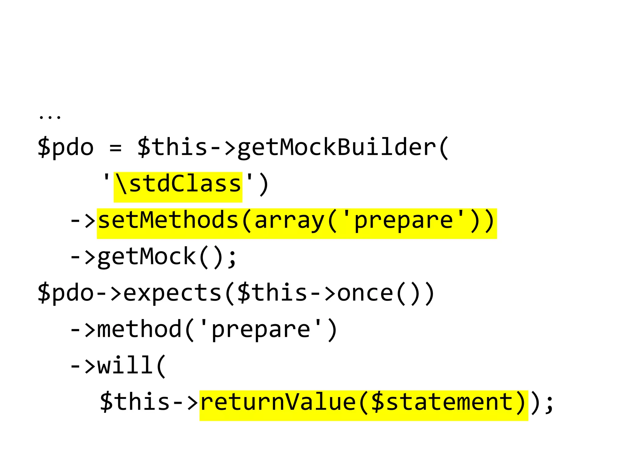 …
$pdo = $this->getMockBuilder(
'stdClass')
->setMethods(array('prepare'))
->getMock();
$pdo->expects($this->once())
->method('prepare')
->will(
$this->returnValue($statement));

 