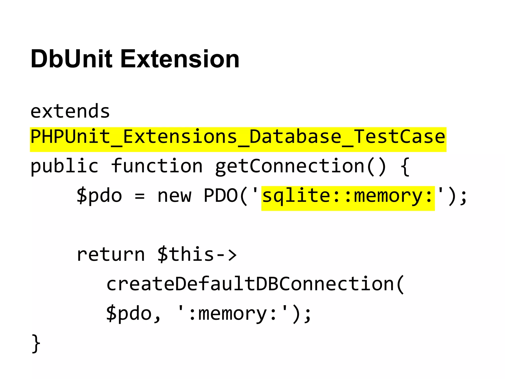 DbUnit Extension
extends
PHPUnit_Extensions_Database_TestCase
public function getConnection() {
$pdo = new PDO('sqlite::memory:');
return $this->
createDefaultDBConnection(
$pdo, ':memory:');
}

 