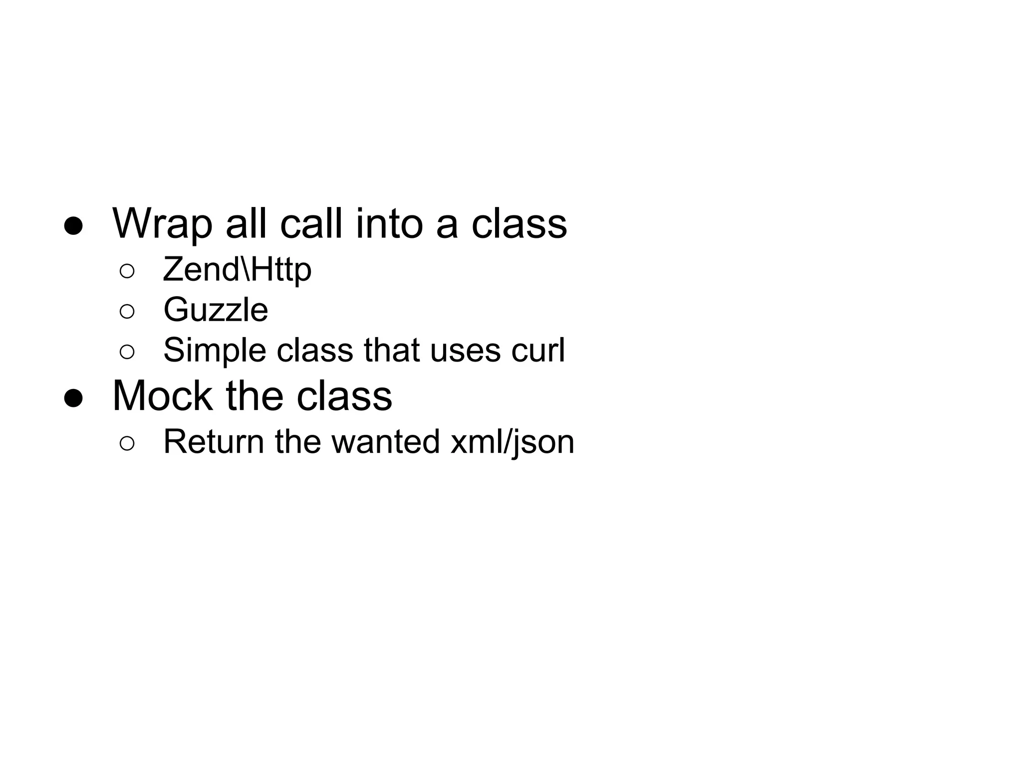 ● Wrap all call into a class
○ ZendHttp
○ Guzzle
○ Simple class that uses curl

● Mock the class
○ Return the wanted xml/json

 