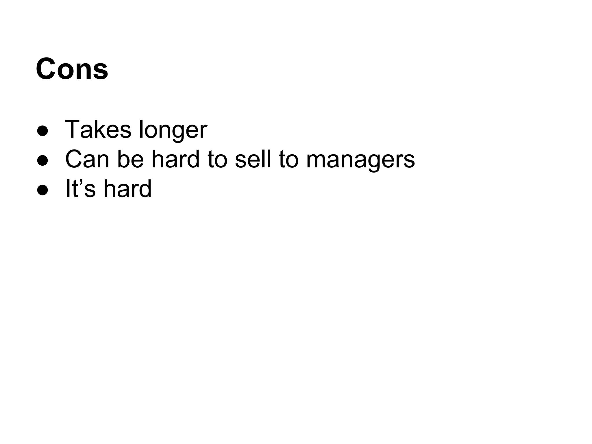 Cons
● Takes longer
● Can be hard to sell to managers
● It’s hard

 