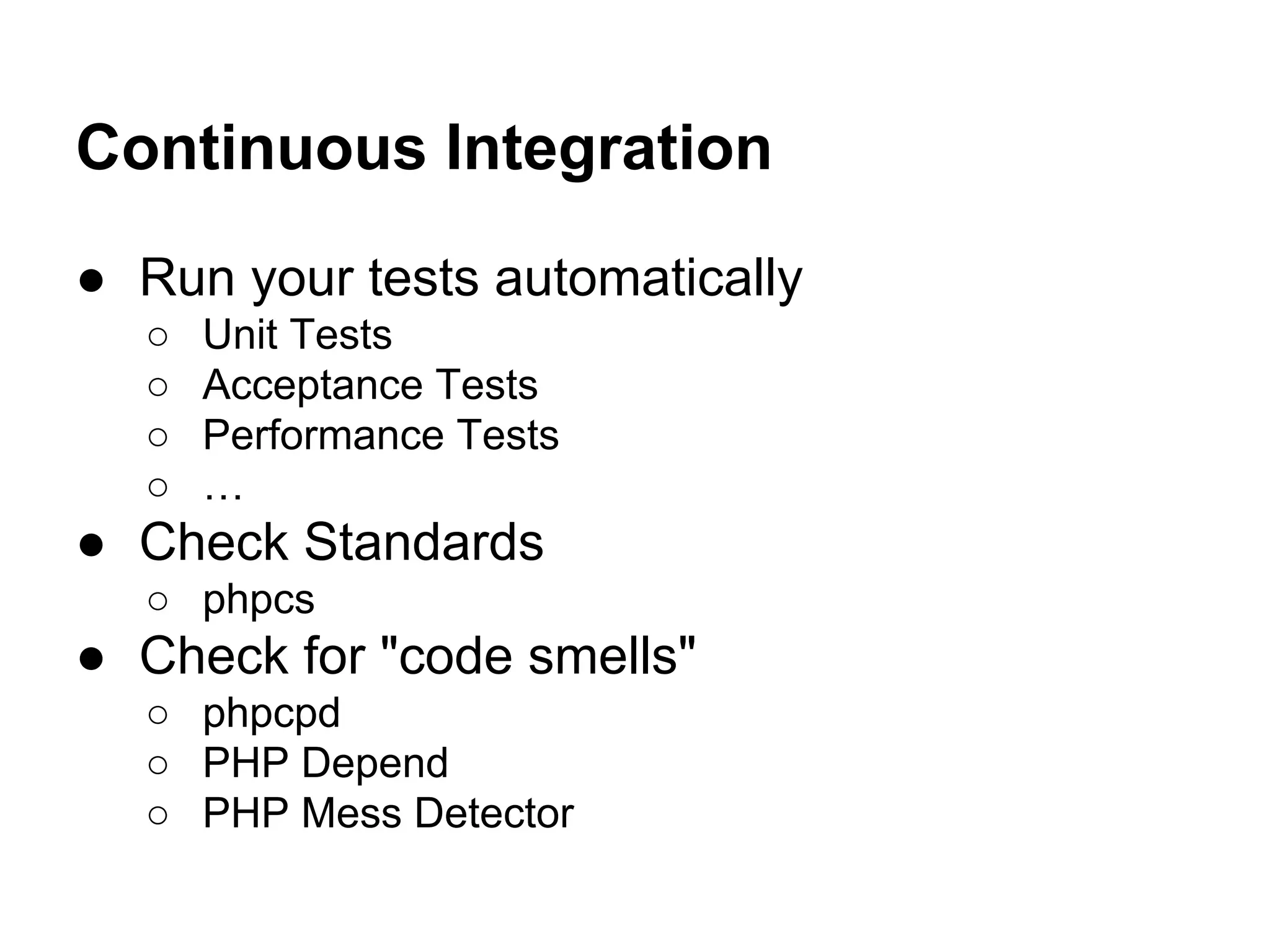 Continuous Integration
● Run your tests automatically
○
○
○
○

Unit Tests
Acceptance Tests
Performance Tests
…

● Check Standards
○ phpcs

● Check for "code smells"
○ phpcpd
○ PHP Depend
○ PHP Mess Detector

 