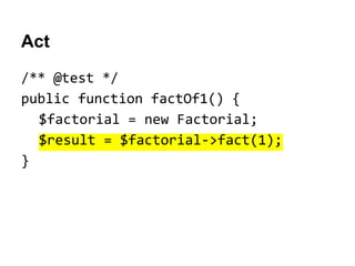 Act
/** @test */
public function factOf1() {
$factorial = new Factorial;
$result = $factorial->fact(1);
}

 