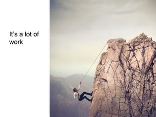 It’s a lot of
work

 