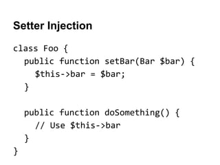 Setter Injection
class Foo {
public function setBar(Bar $bar) {
$this->bar = $bar;
}
public function doSomething() {
// Use $this->bar
}
}

 