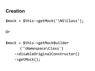 Creation
$mock = $this->getMock('NSClass');
Or
$mock = $this->getMockBuilder
('NamespaceClass')
->disableOriginalConstructor()
->getMock();

 