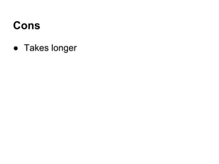 Cons
● Takes longer

 