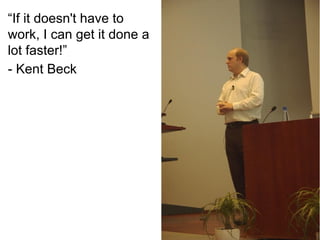 “If it doesn't have to
work, I can get it done a
lot faster!”
- Kent Beck

 