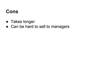 Cons
● Takes longer
● Can be hard to sell to managers

 