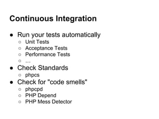 Continuous Integration
● Run your tests automatically
○
○
○
○

Unit Tests
Acceptance Tests
Performance Tests
…

● Check Standards
○ phpcs

● Check for "code smells"
○ phpcpd
○ PHP Depend
○ PHP Mess Detector

 