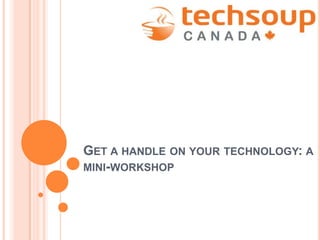 GET A HANDLE ON YOUR TECHNOLOGY: A
MINI-WORKSHOP
 