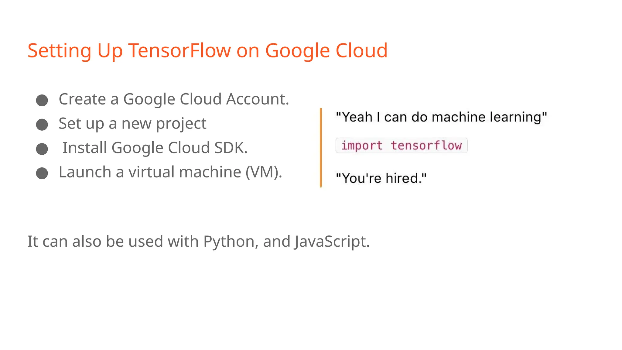Setting Up TensorFlow on Google Cloud ● Create a Google Cloud Account. ● Set up a new project ● Install Google Cloud SDK. ● Launch a virtual machine (VM). It can also be used with Python, and JavaScript. 