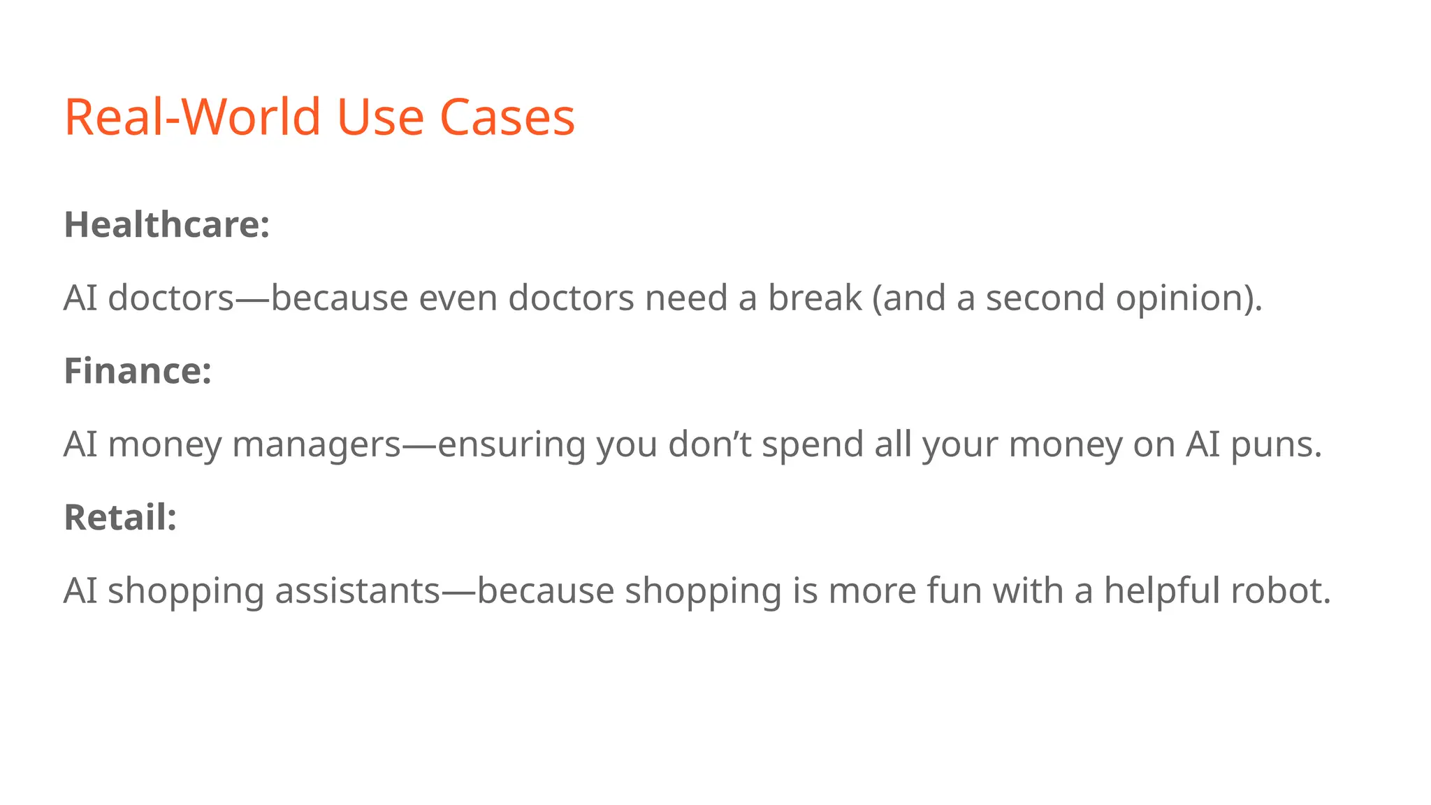 Real-World Use Cases Healthcare: AI doctors—because even doctors need a break (and a second opinion). Finance: AI money managers—ensuring you don’t spend all your money on AI puns. Retail: AI shopping assistants—because shopping is more fun with a helpful robot. 
