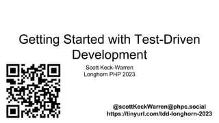 Getting Started with Test-Driven
Development
Scott Keck-Warren
Longhorn PHP 2023
@scottKeckWarren@phpc.social
https://tinyurl.com/tdd-longhorn-2023
 
