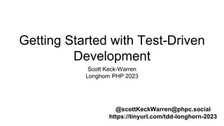 Getting Started with Test-Driven
Development
Scott Keck-Warren
Longhorn PHP 2023
@scottKeckWarren@phpc.social
https://tinyurl.com/tdd-longhorn-2023
 