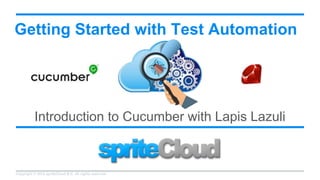 Copyright © 2015 spriteCloud B.V. All rights reserved.
Introduction to Cucumber with Lapis Lazuli
Getting Started with Test Automation
 