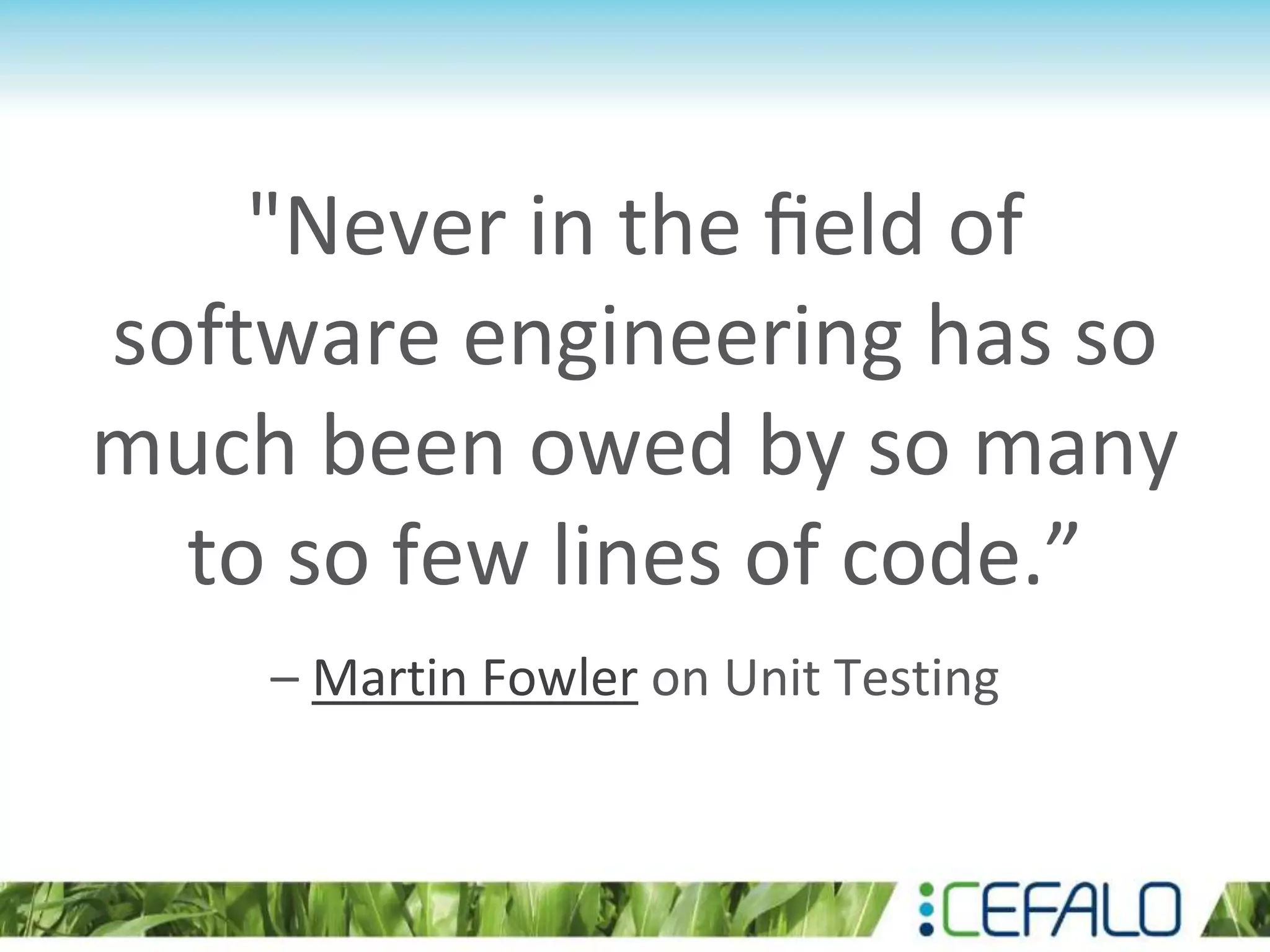 "Never in the ﬁeld of software engineering has so much been owed by so many to so few lines of code.” – Martin Fowler on Unit Testing 