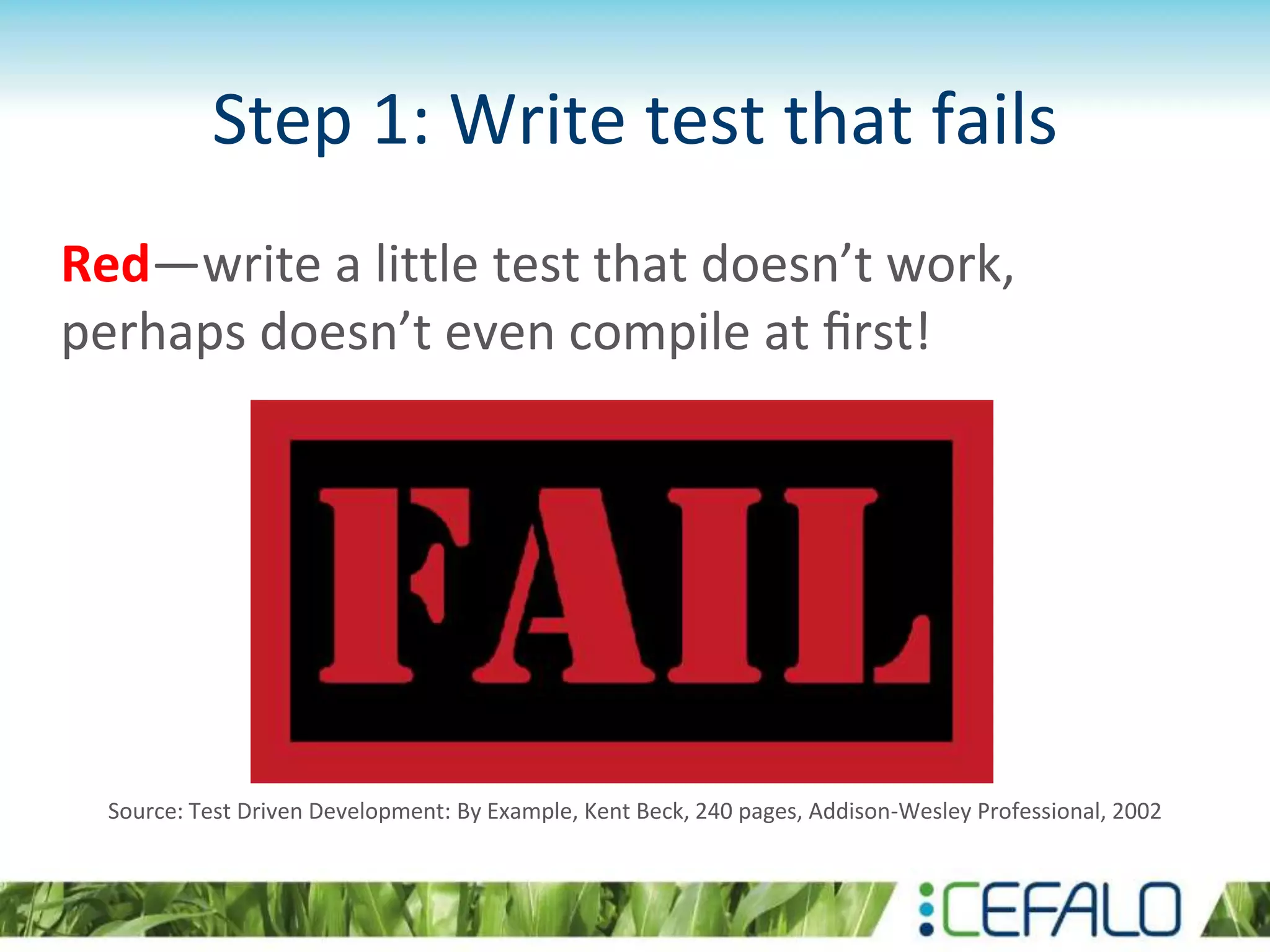 Step 1: Write test that fails Red—write a little test that doesn’t work, perhaps doesn’t even compile at ﬁrst! Source: Test Driven Development: By Example, Kent Beck, 240 pages, Addison-Wesley Professional, 2002 