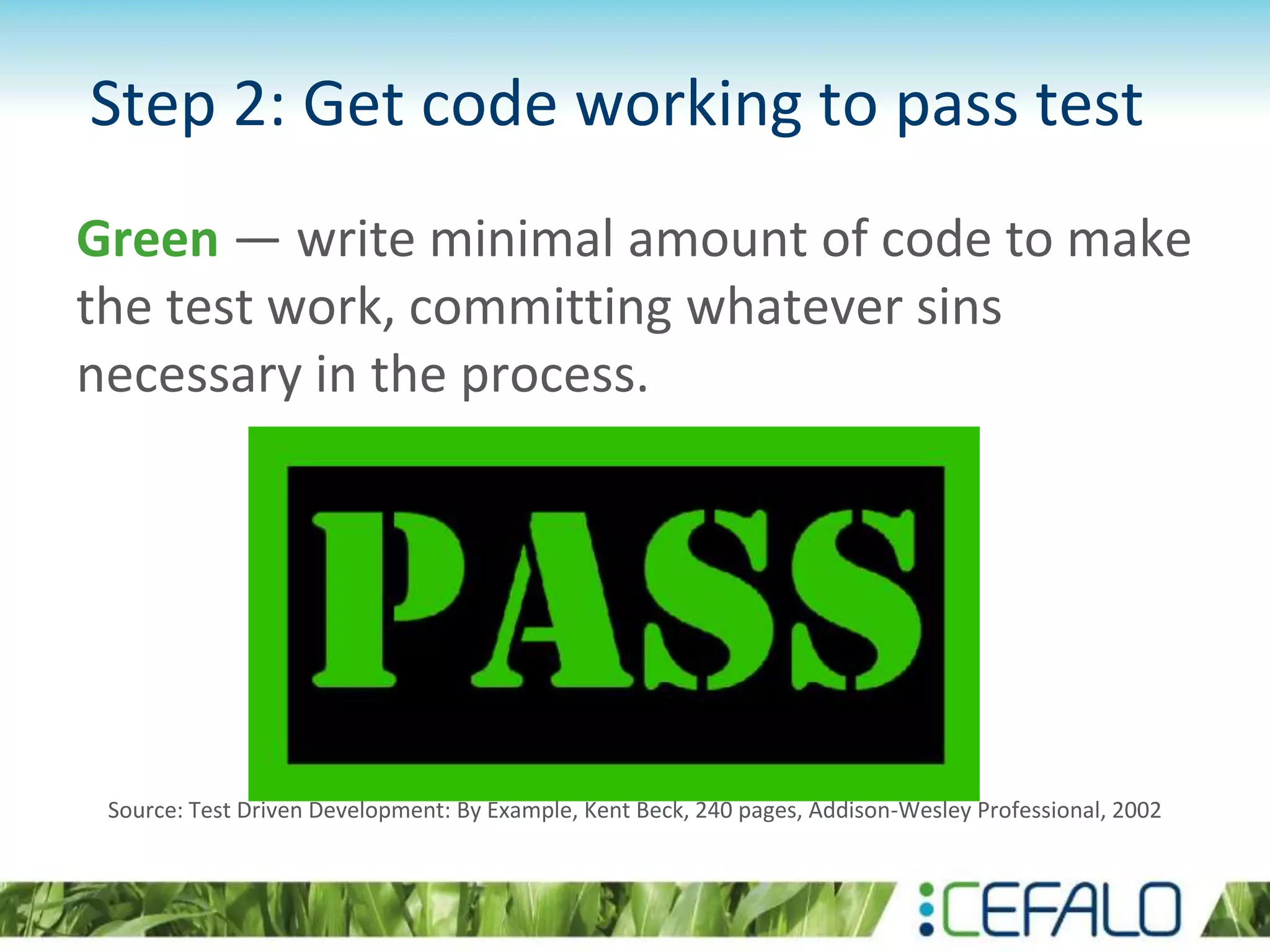 Step 2: Get code working to pass test Green — write minimal amount of code to make the test work, committing whatever sins necessary in the process. Source: Test Driven Development: By Example, Kent Beck, 240 pages, Addison-Wesley Professional, 2002 