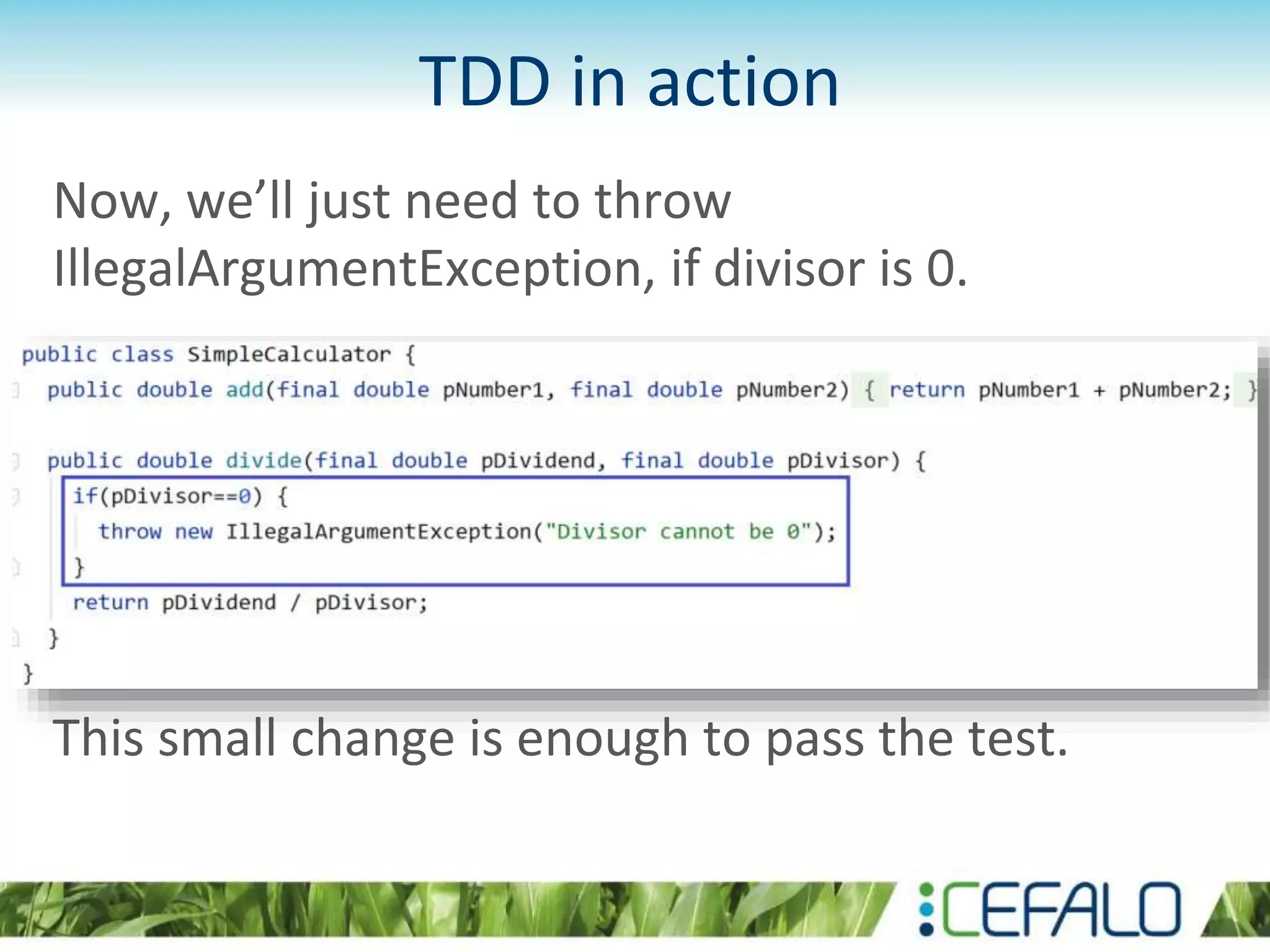 TDD in action Now, we’ll just need to throw IllegalArgumentException, if divisor is 0. This small change is enough to pass the test. 