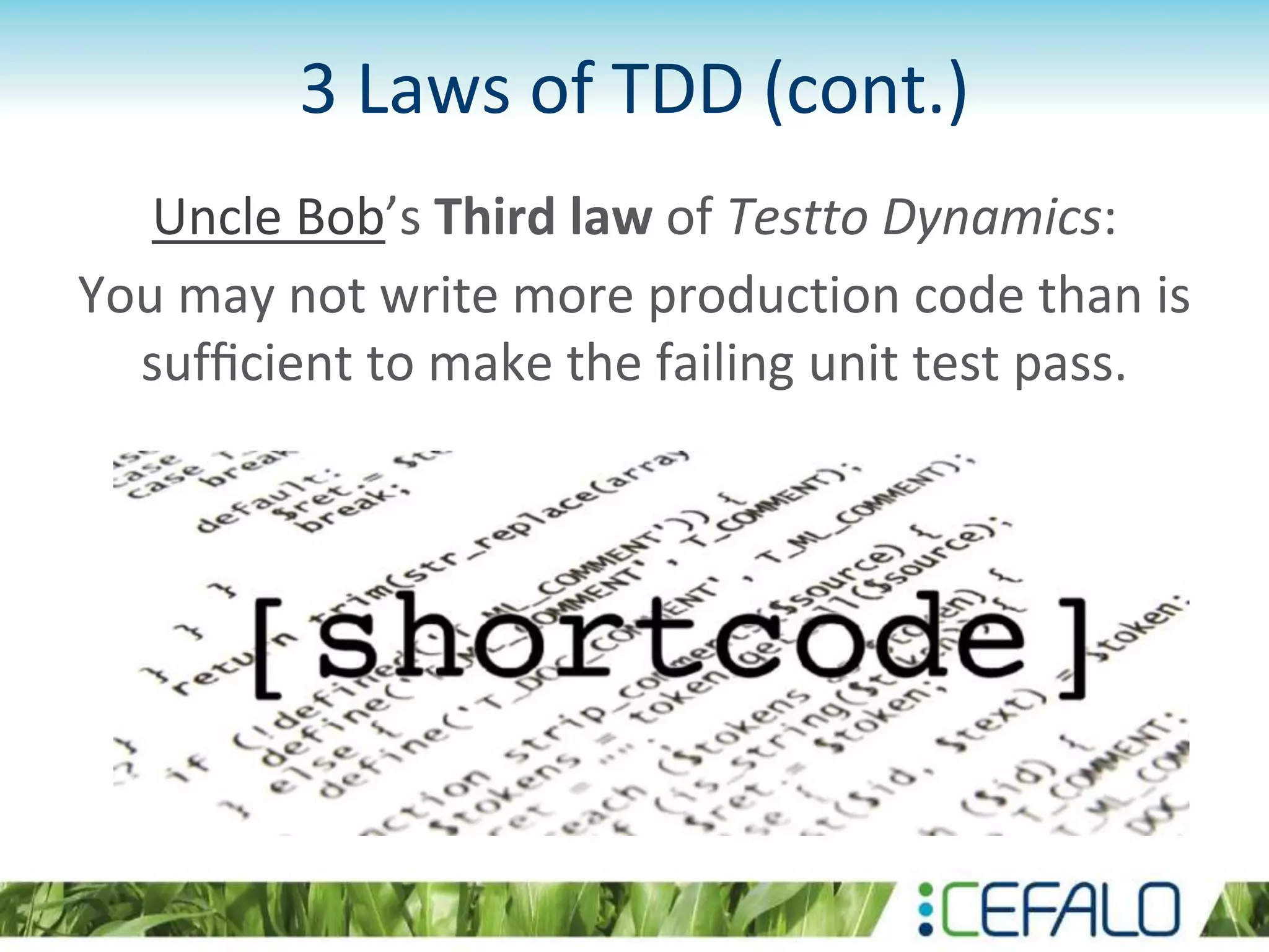 3 Laws of TDD (cont.) Uncle Bob’s Third law of Testto Dynamics: You may not write more production code than is sufﬁcient to make the failing unit test pass. 