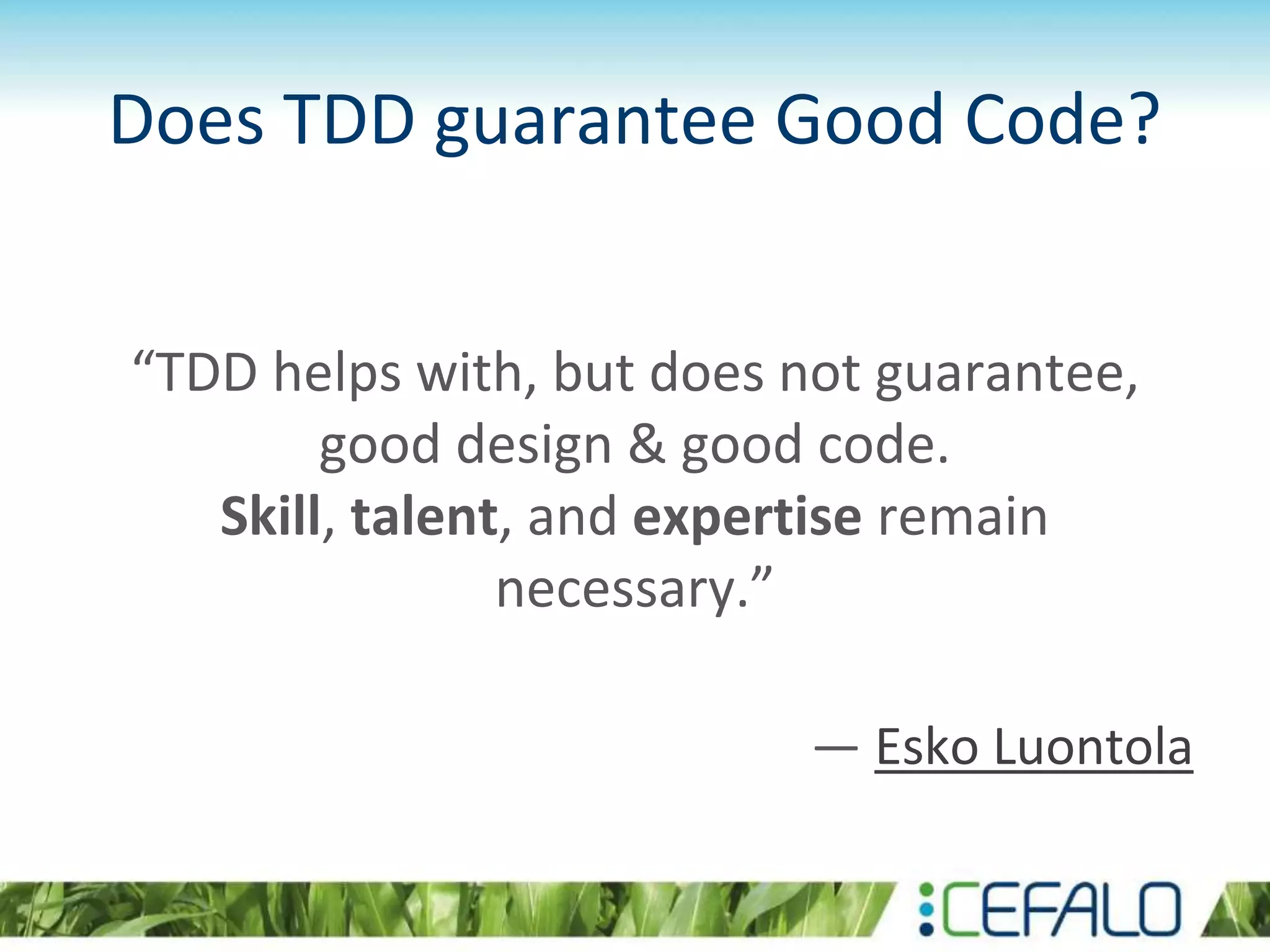 Does TDD guarantee Good Code? “TDD helps with, but does not guarantee, good design & good code. Skill, talent, and expertise remain necessary.” — Esko Luontola 