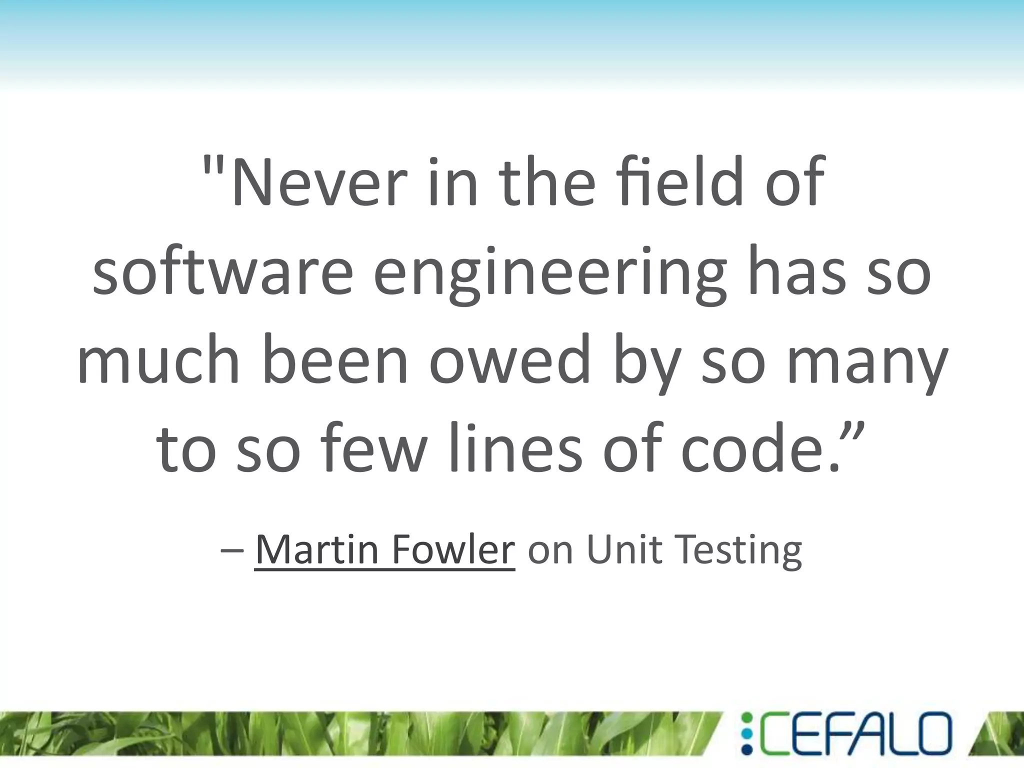 "Never in the ﬁeld of software engineering has so much been owed by so many to so few lines of code.” – Martin Fowler on Unit Testing 