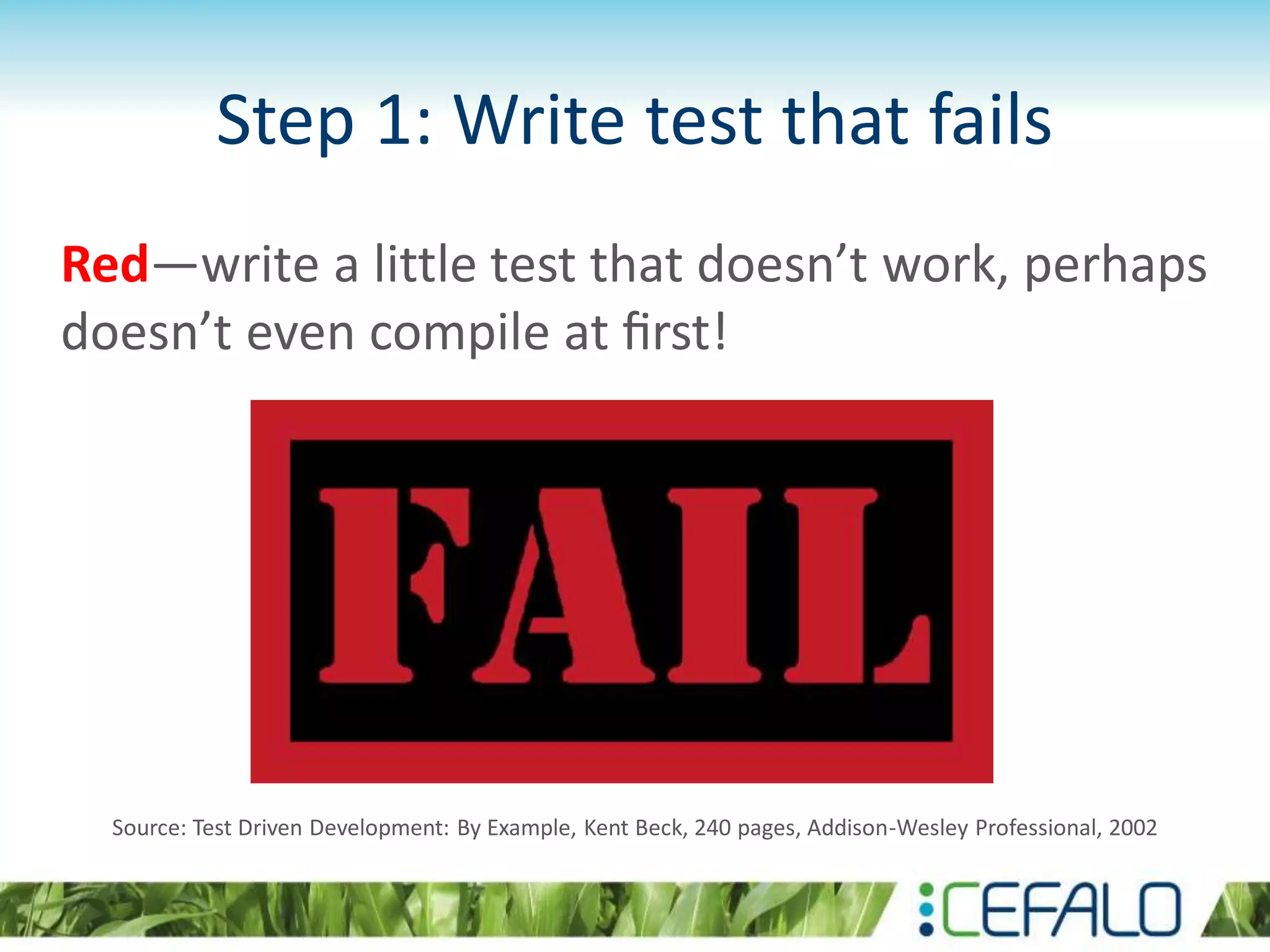 Step 1: Write test that fails Red—write a little test that doesn’t work, perhaps doesn’t even compile at ﬁrst! Source: Test Driven Development: By Example, Kent Beck, 240 pages, Addison-Wesley Professional, 2002 