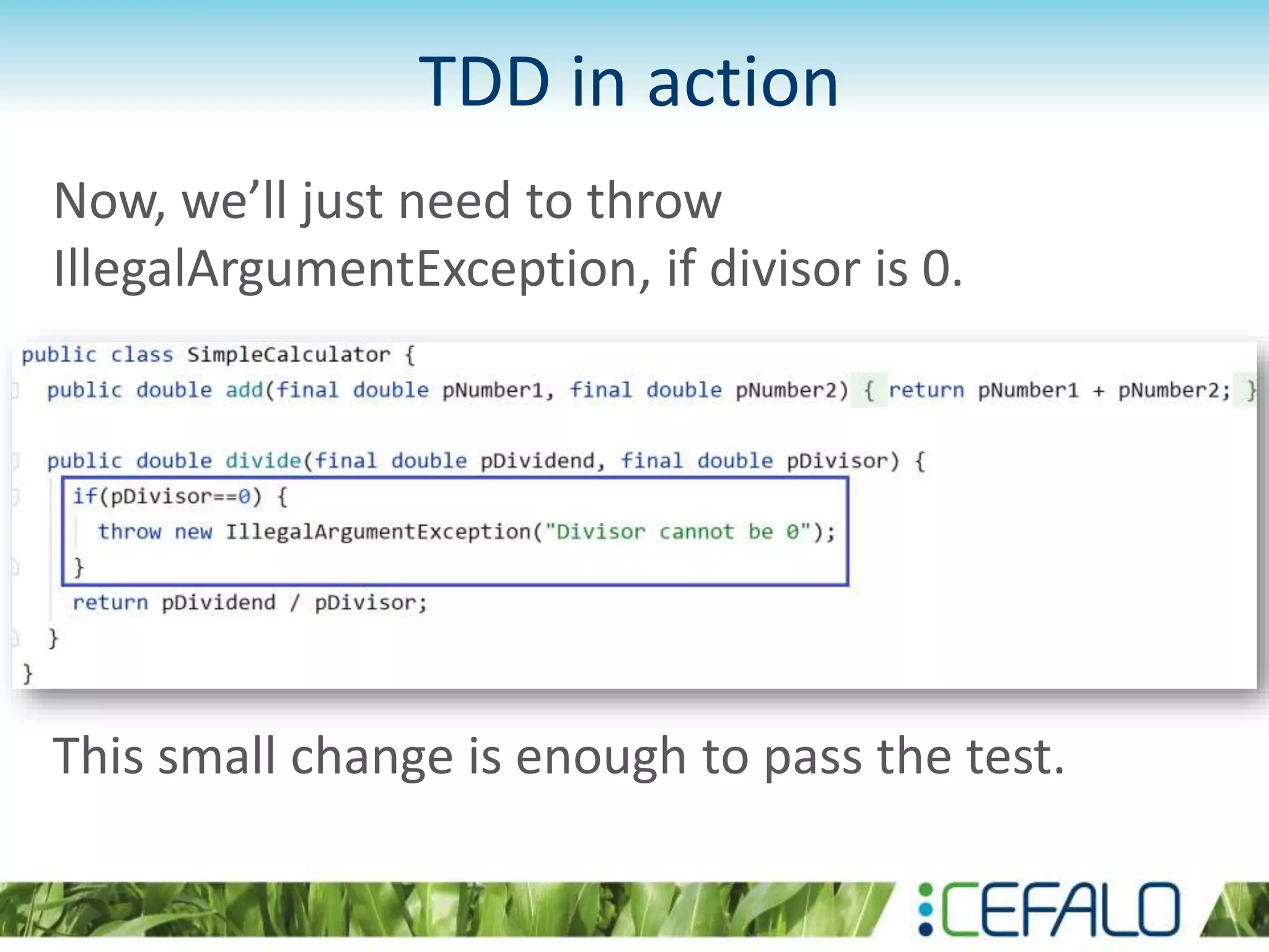 TDD in action Now, we’ll just need to throw IllegalArgumentException, if divisor is 0. This small change is enough to pass the test. 