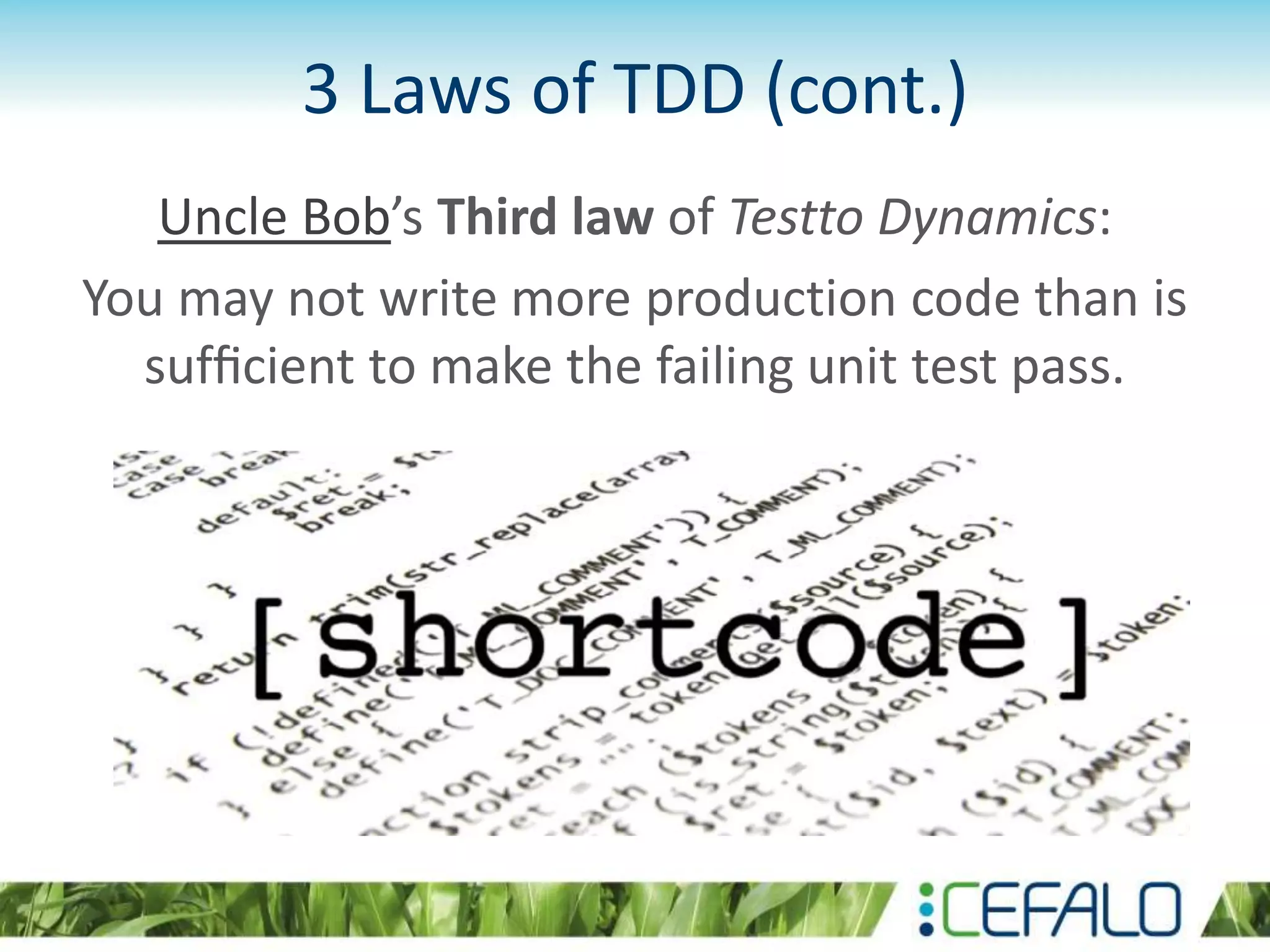 3 Laws of TDD (cont.) Uncle Bob’s Third law of Testto Dynamics: You may not write more production code than is sufﬁcient to make the failing unit test pass. 