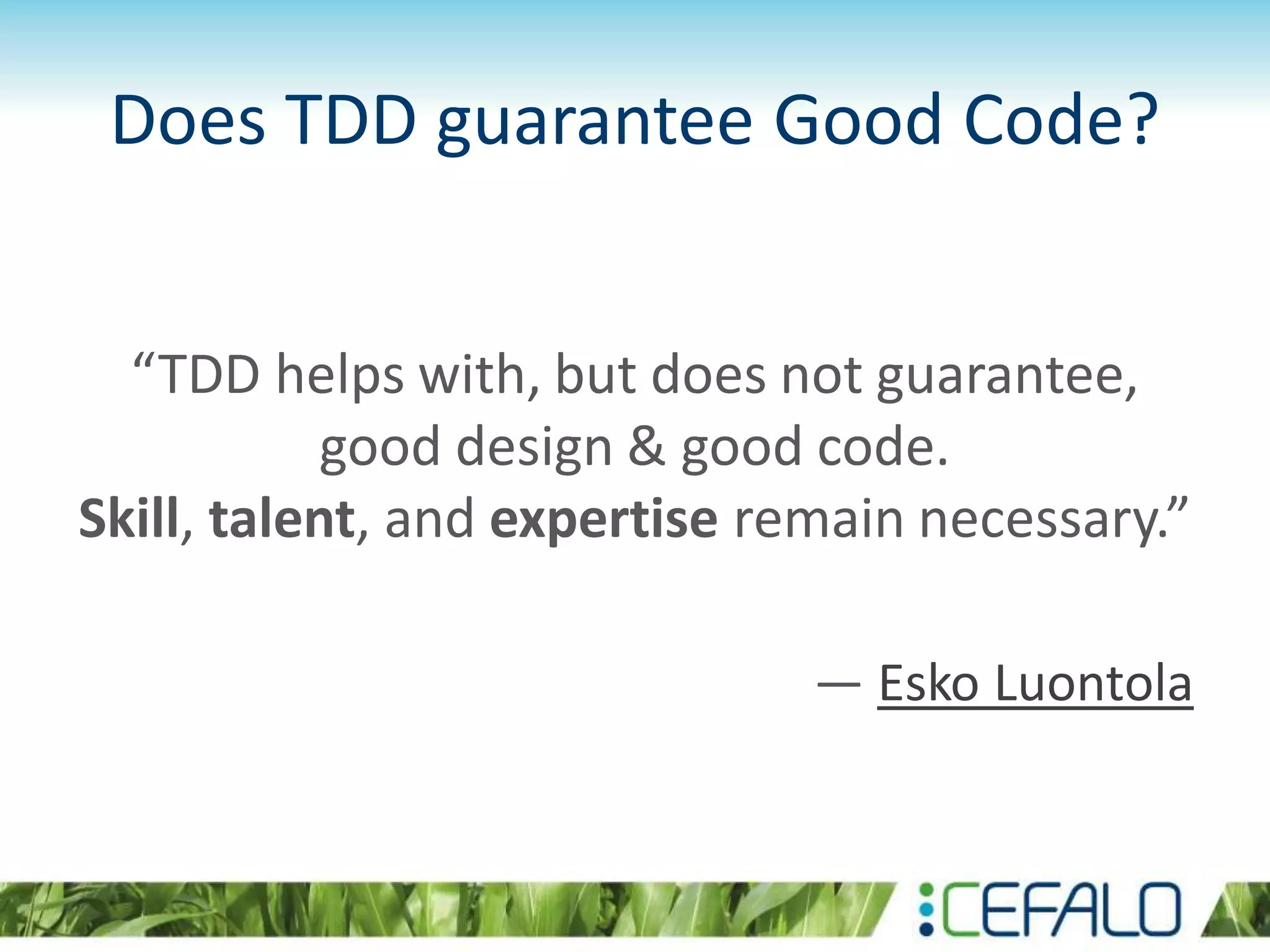 Does TDD guarantee Good Code? “TDD helps with, but does not guarantee, good design & good code. Skill, talent, and expertise remain necessary.” — Esko Luontola 
