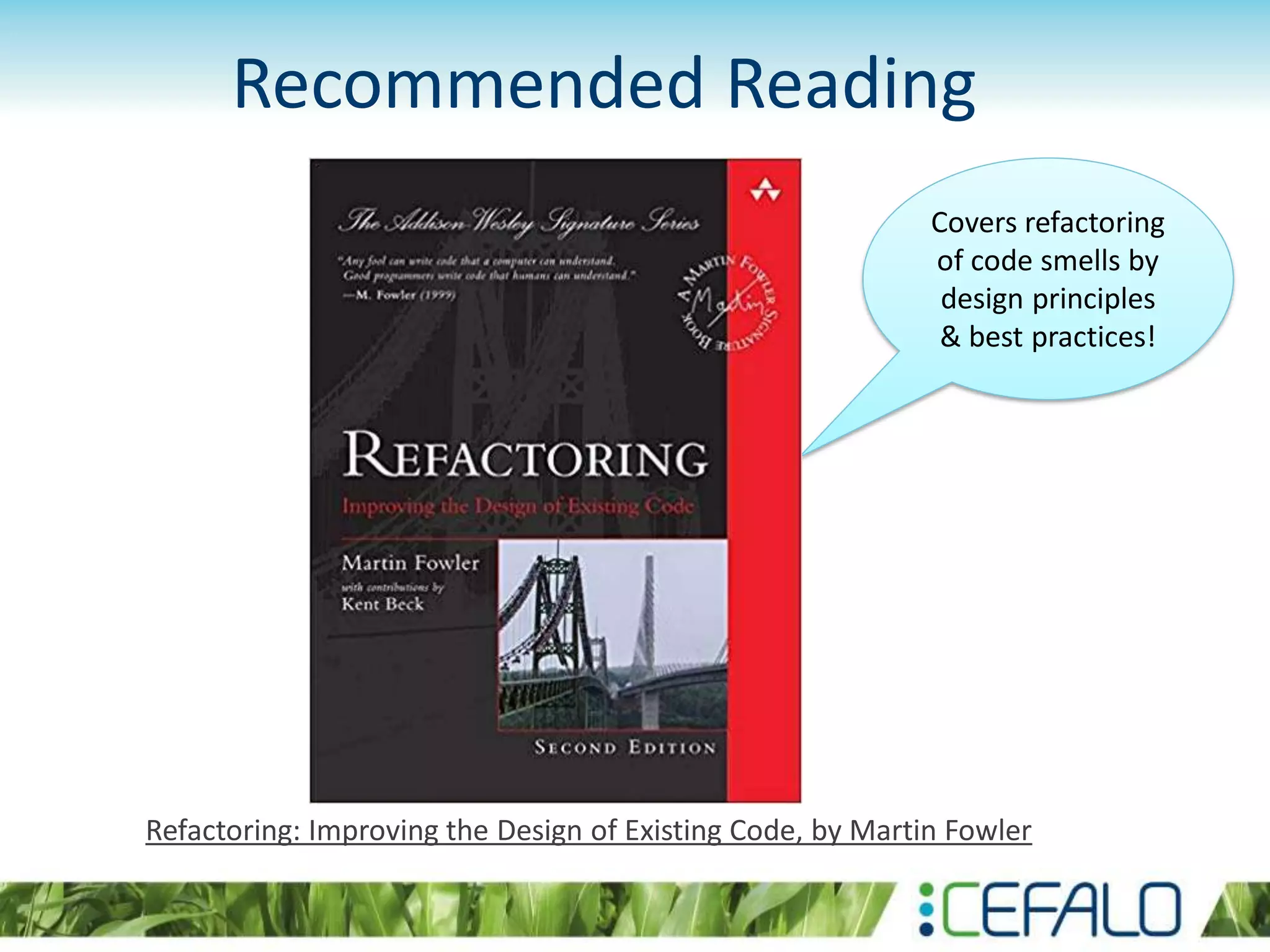 Recommended Reading Refactoring: Improving the Design of Existing Code, by Martin Fowler Covers refactoring of code smells by design principles & best practices! 