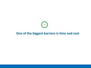 One of the biggest barriers is time and cost
 