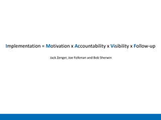 Implementation = Motivation x Accountability x Visibility x Follow-up
Jack Zenger, Joe Folkman and Bob Sherwin
 