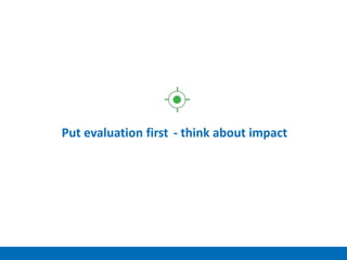 Put evaluation first - think about impact
 