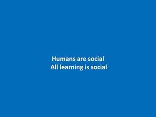 Humans are social
All learning is social
 