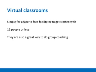 Virtual classrooms
Simple for a face to face facilitator to get started with
15 people or less
They are also a great way to do group coaching
 