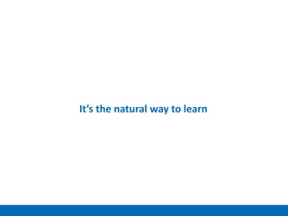 It’s the natural way to learn
 