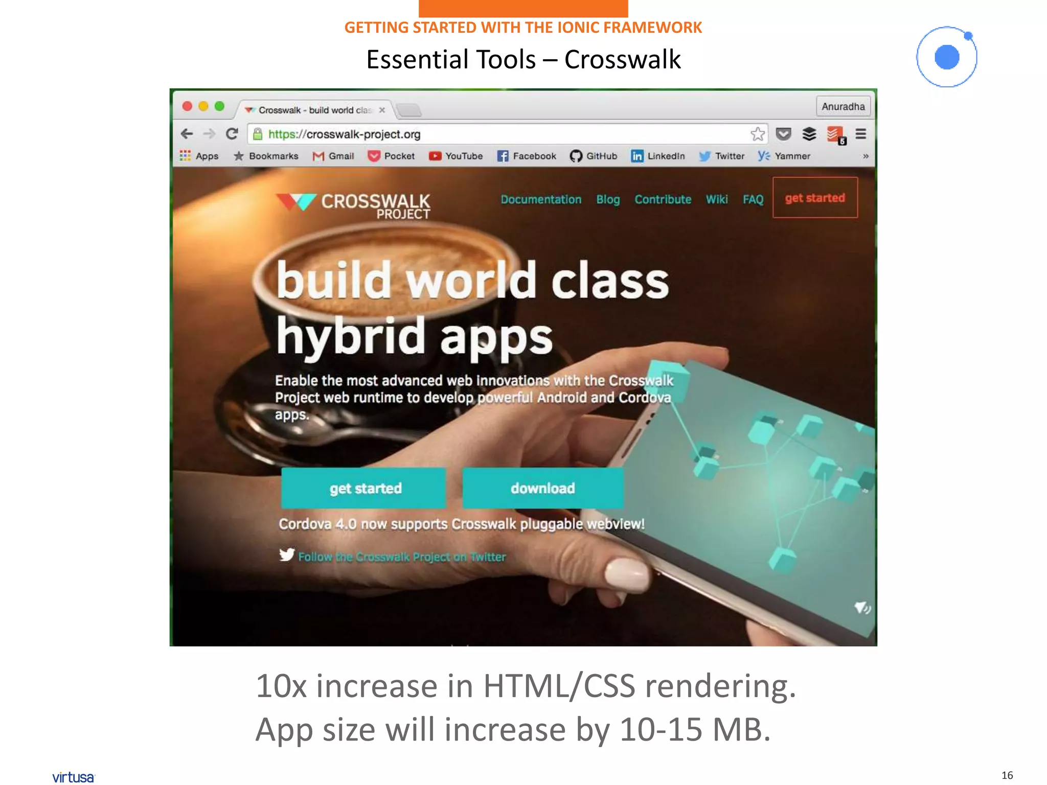 16
Essential Tools – Crosswalk
GETTING STARTED WITH THE IONIC FRAMEWORK
10x increase in HTML/CSS rendering.
App size will increase by 10-15 MB.
 