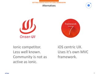 17
Alternatives
GETTING STARTED WITH THE IONIC FRAMEWORK
Ionic competitor.
Less well known.
Community is not as
active as ionic.
iOS centric UX.
Uses it’s own MVC
framework.
 