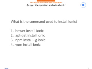 19
Answer the question and win a book!
GETTING STARTED WITH THE IONIC FRAMEWORK
What is the command used to install ionic?
1. bower install ionic
2. apt-get install ionic
3. npm install –g ionic
4. yum install ionic
 