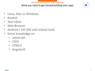 4
What you need to get started building ionic apps
GETTING STARTED WITH THE IONIC FRAMEWORK
• Linux, Mac or Windows
• NodeJS
• Text Editor
• Web Browser
• Android / iOS SDK and related tools
• Some knowledge on
• Javascript
• CSS3
• HTML5
• AngularJS
 