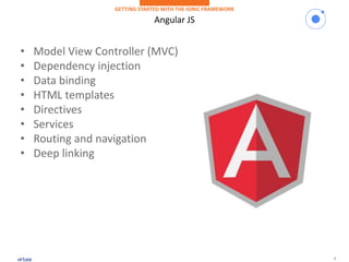 7
Angular JS
GETTING STARTED WITH THE IONIC FRAMEWORK
• Model View Controller (MVC)
• Dependency injection
• Data binding
• HTML templates
• Directives
• Services
• Routing and navigation
• Deep linking
 
