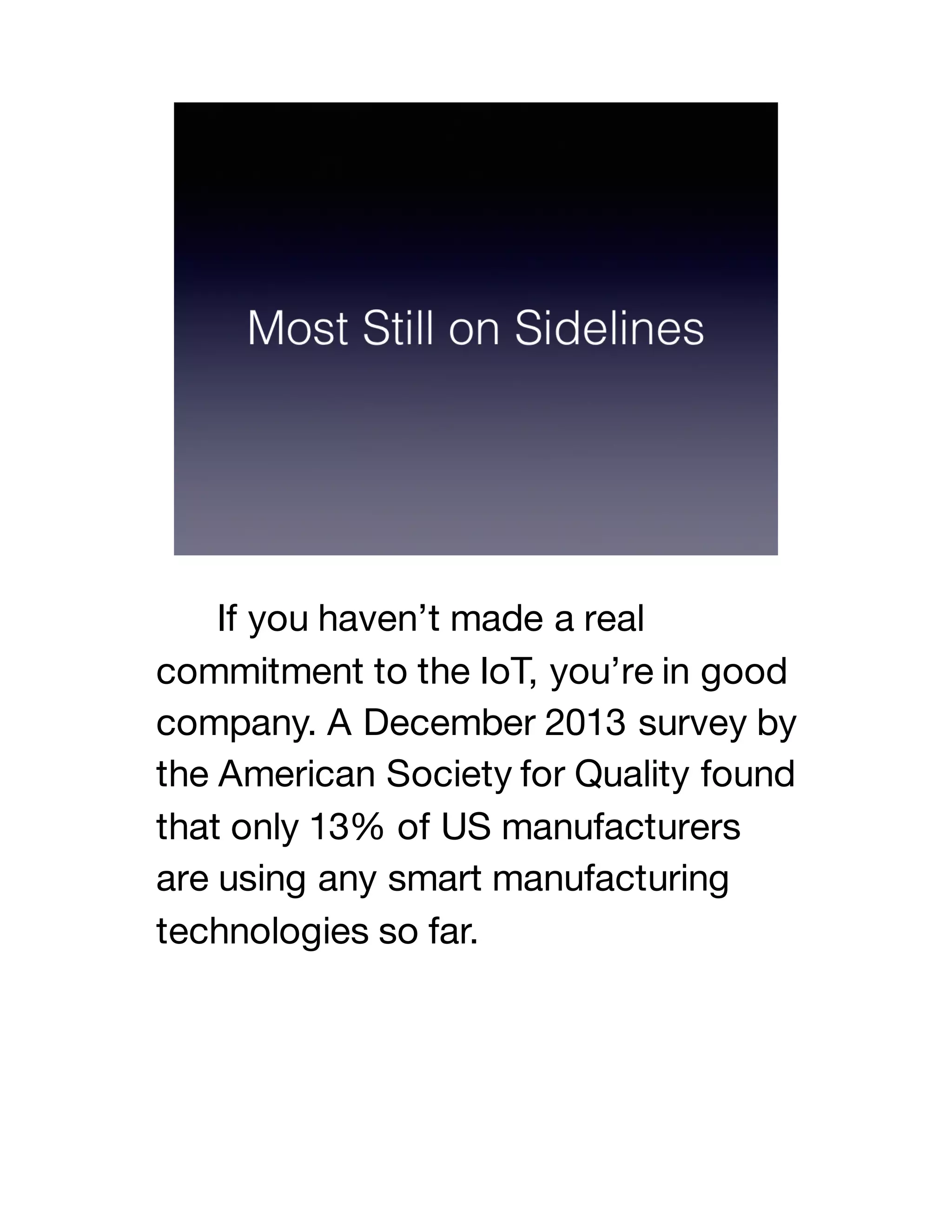 If you haven’t made a real
commitment to the IoT, you’re in good
company. A December 2013 survey by
the American Society for Quality found
that only 13% of US manufacturers
are using any smart manufacturing
technologies so far.
 