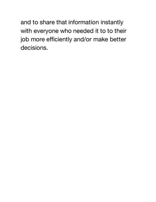 and to share that information instantly
with everyone who needed it to to their
job more efficiently and/or make better
decisions.
 