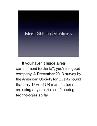If you haven’t made a real
commitment to the IoT, you’re in good
company. A December 2013 survey by
the American Society for Quality found
that only 13% of US manufacturers
are using any smart manufacturing
technologies so far.
 