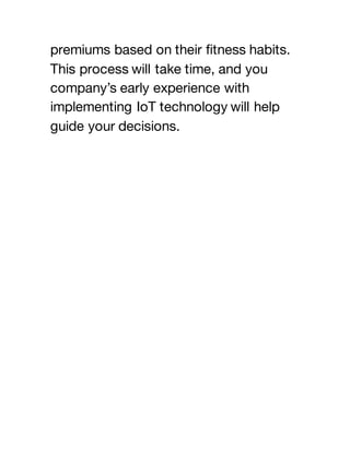 premiums based on their fitness habits.
This process will take time, and you
company’s early experience with
implementing IoT technology will help
guide your decisions.
 