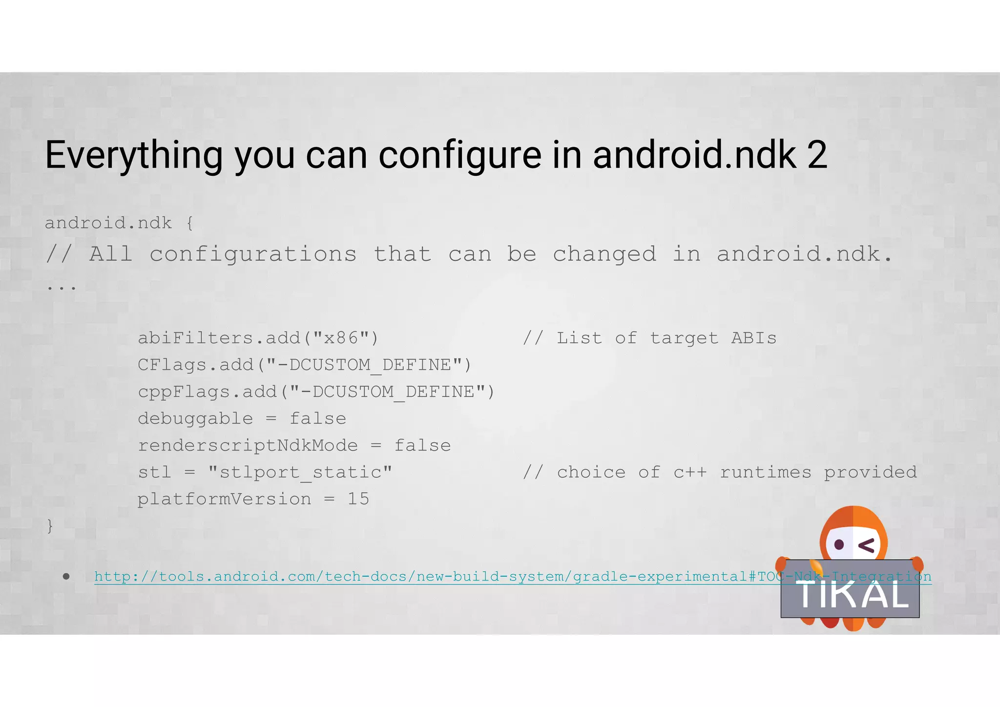 Experimental plugin - Project structure
Starting from version 1.3 Android Studio supports NDK development with the
relatively new 'com.android.model.application' gradle plugin
.C, .CPP files under jni folder at the same level as java
*Old toolchain based on makefiles and ndk-build is not covered by this training.
 