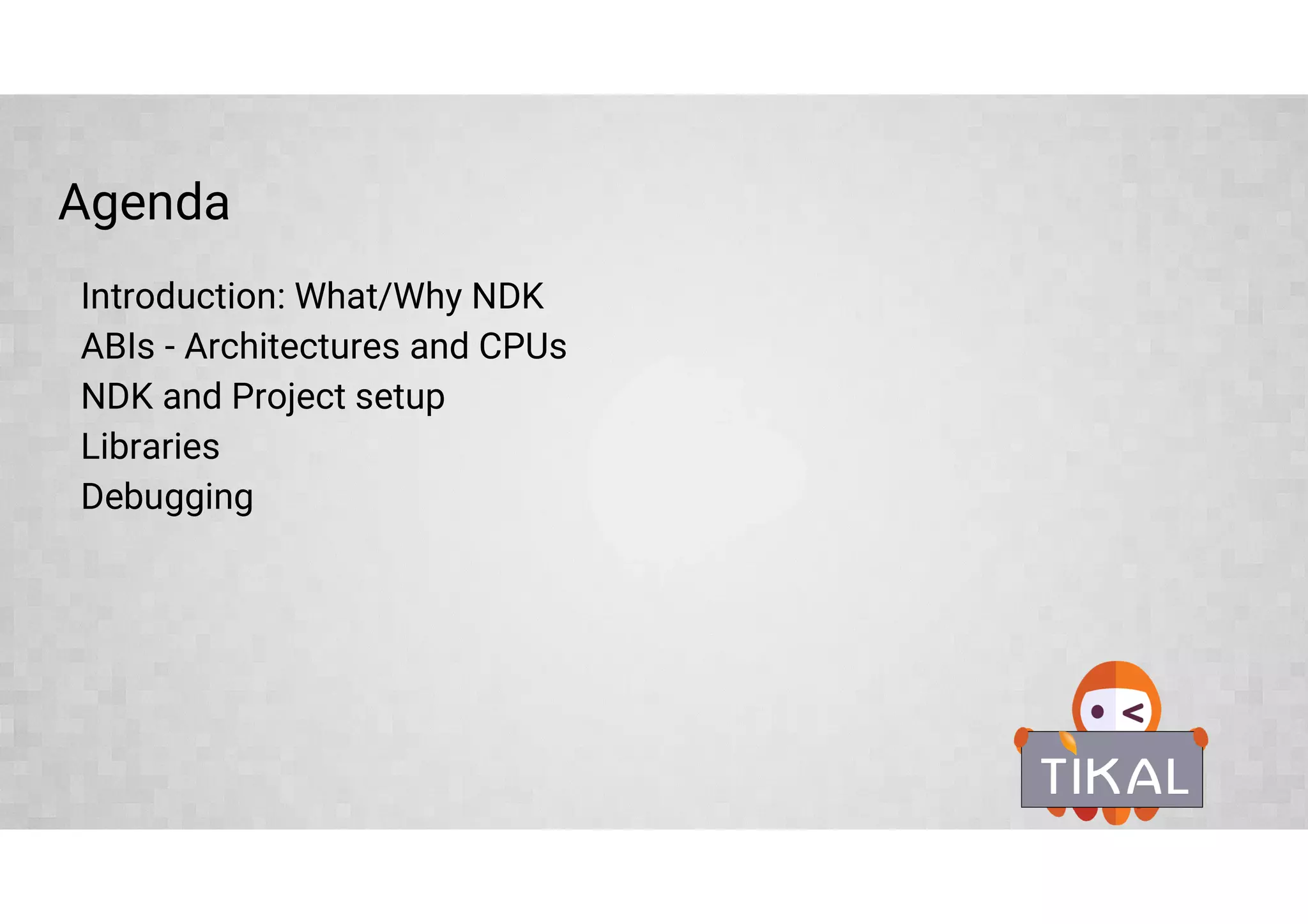 Agenda
Introduction: What/Why NDK
ABIs - Architectures and CPUs
NDK and Project setup
Libraries
Debugging
 